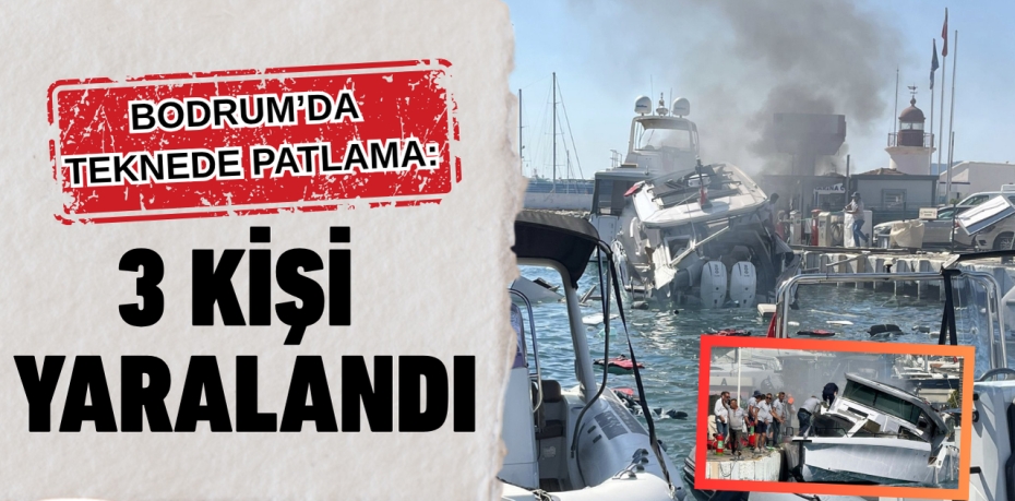 BODRUM’DA TEKNEDE PATLAMA: 3 KİŞİ YARALANDI