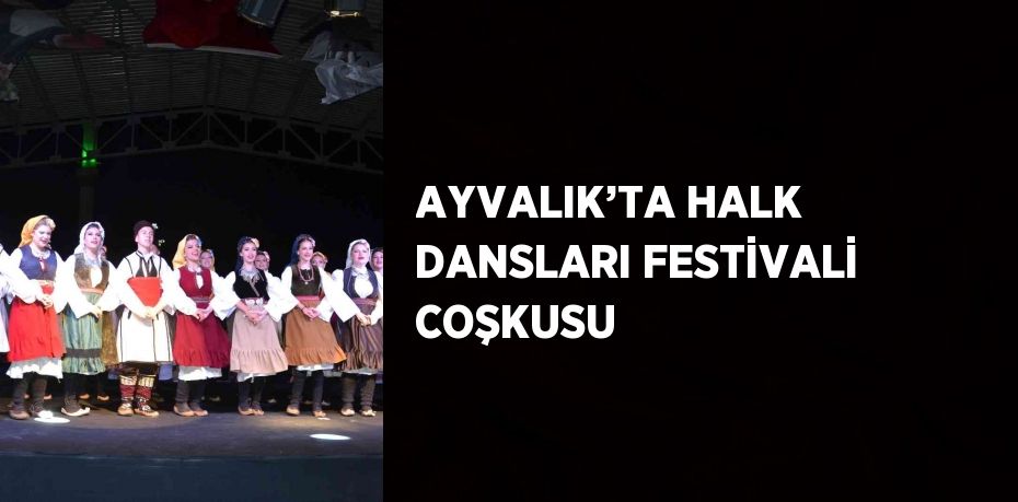 AYVALIK’TA HALK DANSLARI FESTİVALİ COŞKUSU