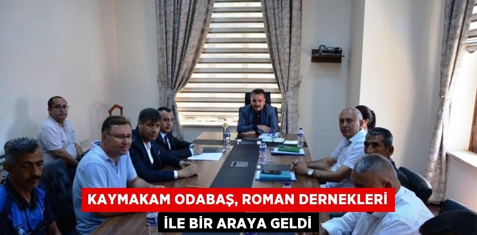 KAYMAKAM ODABAŞ, ROMAN DERNEKLERİ İLE BİR ARAYA GELDİ