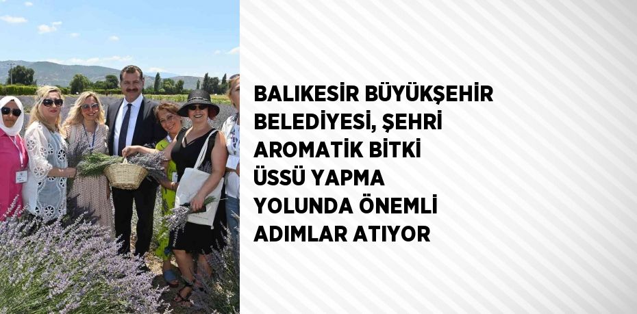 BALIKESİR BÜYÜKŞEHİR BELEDİYESİ, ŞEHRİ AROMATİK BİTKİ ÜSSÜ YAPMA YOLUNDA ÖNEMLİ ADIMLAR ATIYOR