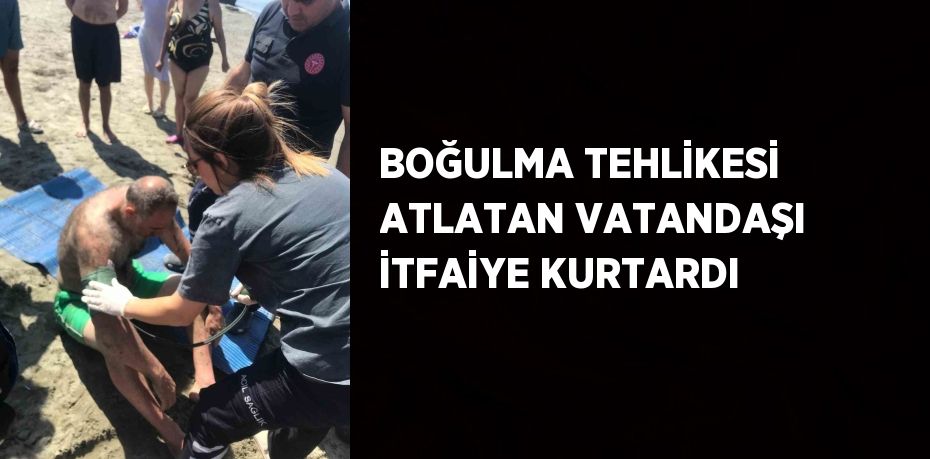 BOĞULMA TEHLİKESİ ATLATAN VATANDAŞI İTFAİYE KURTARDI