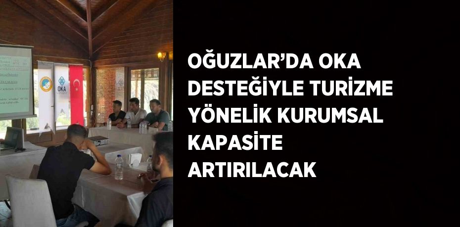 OĞUZLAR’DA OKA DESTEĞİYLE TURİZME YÖNELİK KURUMSAL KAPASİTE ARTIRILACAK