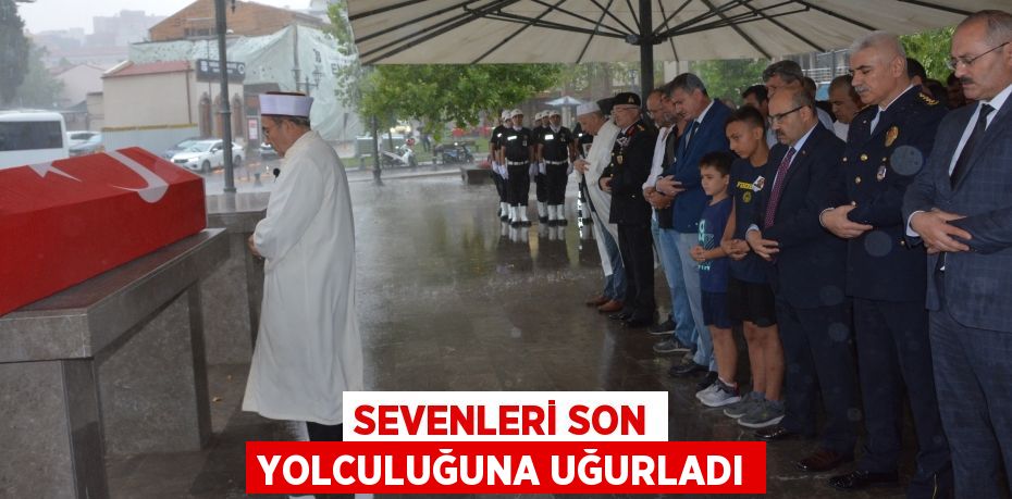 SEVENLERİ SON YOLCULUĞUNA UĞURLADI