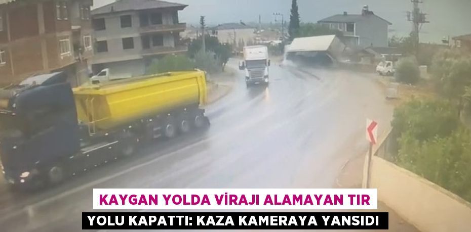 KAYGAN YOLDA VİRAJI ALAMAYAN TIR YOLU KAPATTI: KAZA KAMERAYA YANSIDI