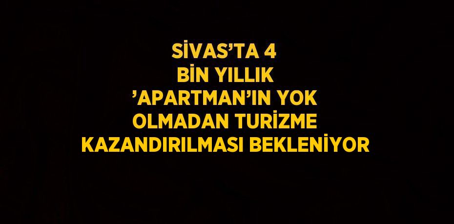 SİVAS’TA 4 BİN YILLIK ’APARTMAN’IN YOK OLMADAN TURİZME KAZANDIRILMASI BEKLENİYOR