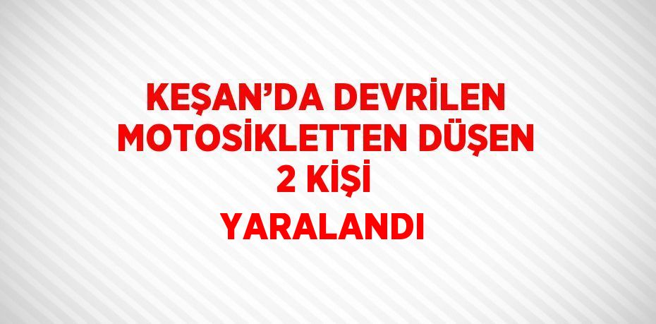 KEŞAN’DA DEVRİLEN MOTOSİKLETTEN DÜŞEN 2 KİŞİ YARALANDI