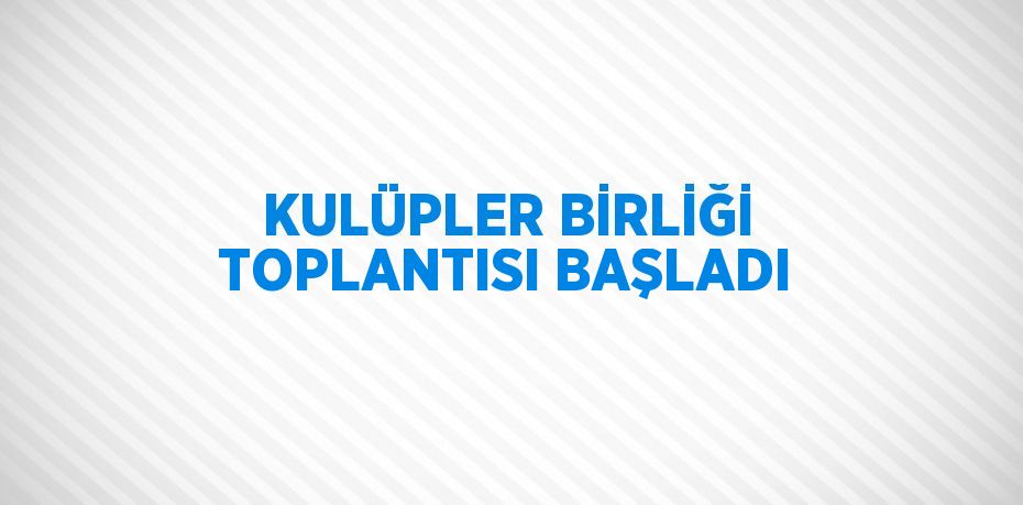 KULÜPLER BİRLİĞİ TOPLANTISI BAŞLADI