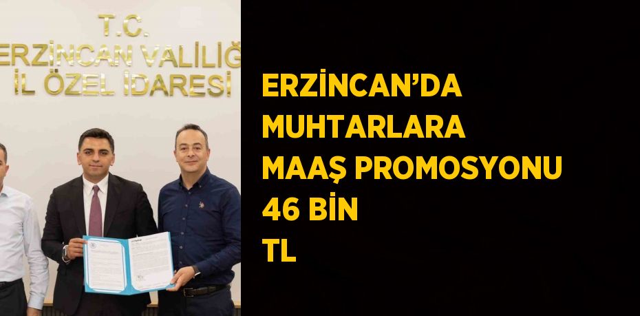 ERZİNCAN’DA MUHTARLARA MAAŞ PROMOSYONU 46 BİN TL