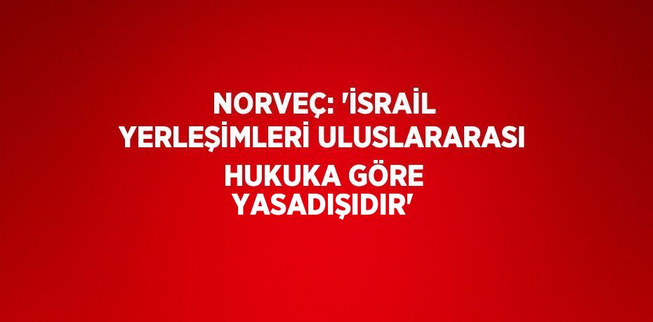 NORVEÇ: 'İSRAİL YERLEŞİMLERİ ULUSLARARASI HUKUKA GÖRE YASADIŞIDIR'