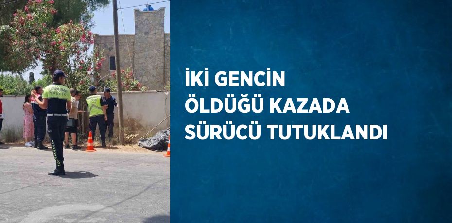 İKİ GENCİN ÖLDÜĞÜ KAZADA SÜRÜCÜ TUTUKLANDI