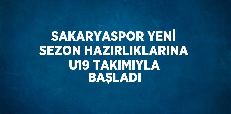 SAKARYASPOR YENİ SEZON HAZIRLIKLARINA U19 TAKIMIYLA BAŞLADI