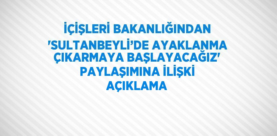 İÇİŞLERİ BAKANLIĞINDAN 'SULTANBEYLİ’DE AYAKLANMA ÇIKARMAYA BAŞLAYACAĞIZ' PAYLAŞIMINA İLİŞKİ AÇIKLAMA