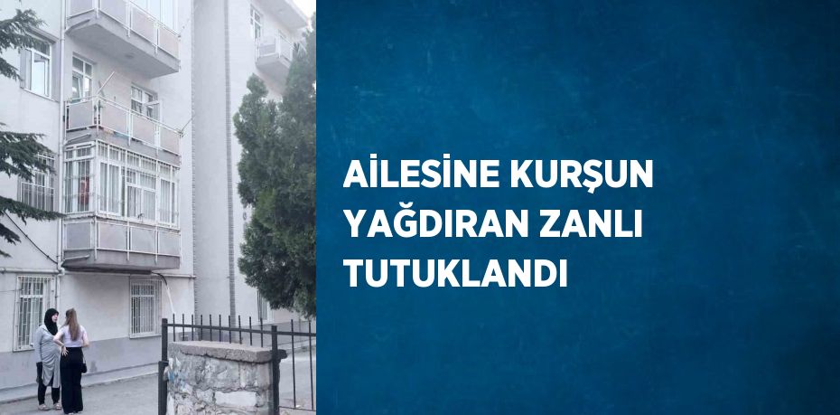 AİLESİNE KURŞUN YAĞDIRAN ZANLI TUTUKLANDI