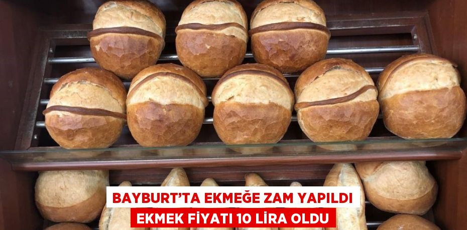 BAYBURT’TA EKMEĞE ZAM YAPILDI EKMEK FİYATI 10 LİRA OLDU