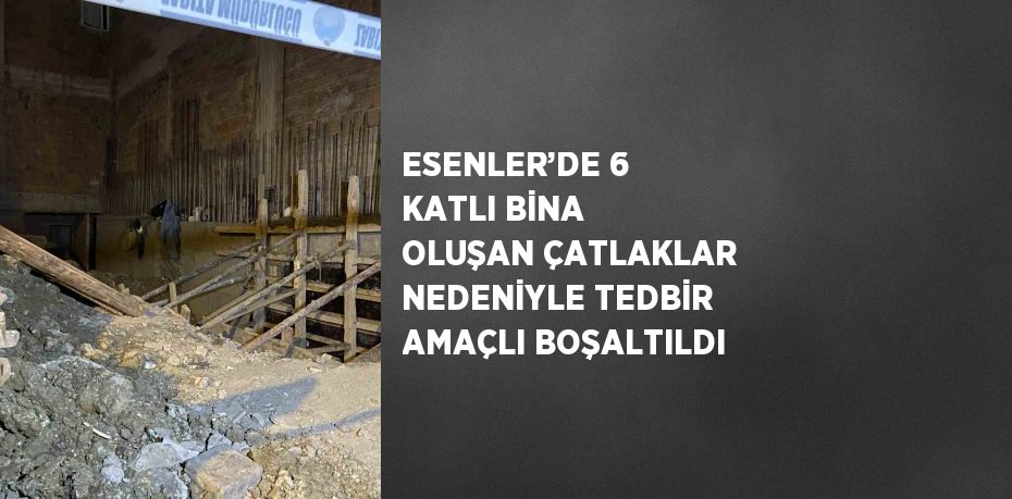 ESENLER’DE 6 KATLI BİNA OLUŞAN ÇATLAKLAR NEDENİYLE TEDBİR AMAÇLI BOŞALTILDI