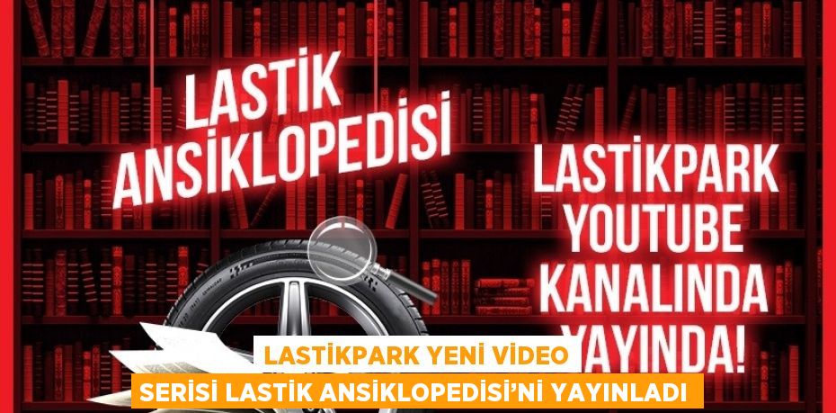 LASTİKPARK YENİ VİDEO SERİSİ LASTİK ANSİKLOPEDİSİ’Nİ YAYINLADI