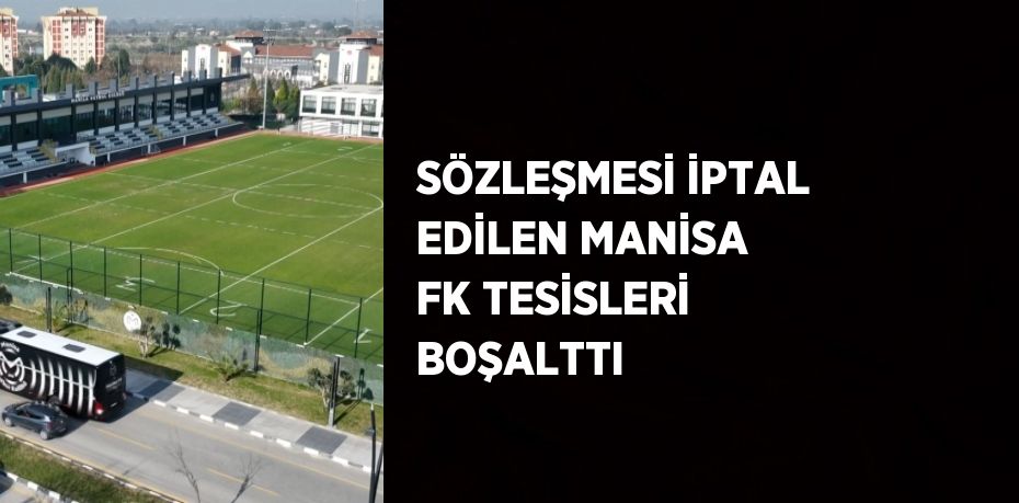 SÖZLEŞMESİ İPTAL EDİLEN MANİSA FK TESİSLERİ BOŞALTTI