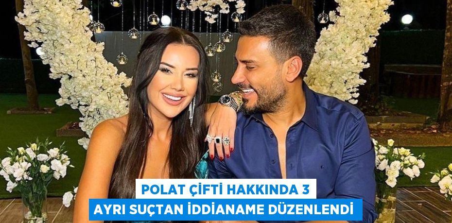 POLAT ÇİFTİ HAKKINDA 3 AYRI SUÇTAN İDDİANAME DÜZENLENDİ