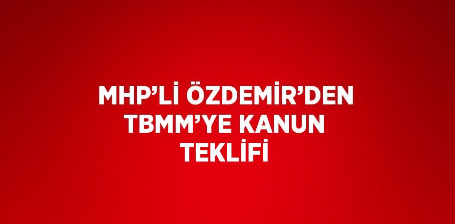 MHP’Lİ ÖZDEMİR’DEN TBMM’YE KANUN TEKLİFİ