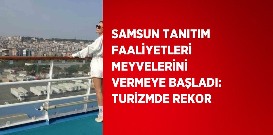 SAMSUN TANITIM FAALİYETLERİ MEYVELERİNİ VERMEYE BAŞLADI: TURİZMDE REKOR