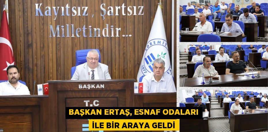 BAŞKAN ERTAŞ, ESNAF ODALARI İLE BİR ARAYA GELDİ