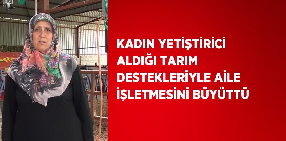 KADIN YETİŞTİRİCİ ALDIĞI TARIM DESTEKLERİYLE AİLE İŞLETMESİNİ BÜYÜTTÜ