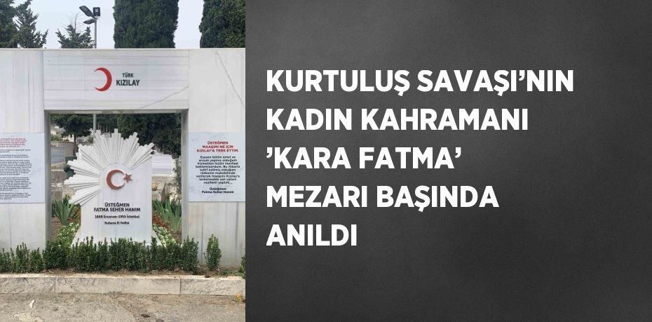 KURTULUŞ SAVAŞI’NIN KADIN KAHRAMANI ’KARA FATMA’ MEZARI BAŞINDA ANILDI