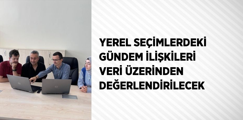 YEREL SEÇİMLERDEKİ GÜNDEM İLİŞKİLERİ VERİ ÜZERİNDEN DEĞERLENDİRİLECEK