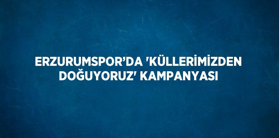 ERZURUMSPOR’DA 'KÜLLERİMİZDEN DOĞUYORUZ' KAMPANYASI