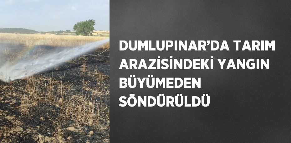 DUMLUPINAR’DA TARIM ARAZİSİNDEKİ YANGIN BÜYÜMEDEN SÖNDÜRÜLDÜ