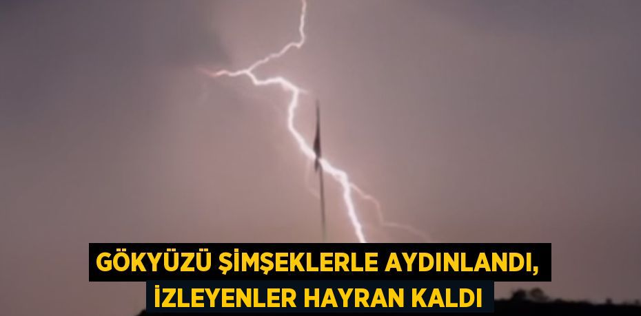 GÖKYÜZÜ ŞİMŞEKLERLE AYDINLANDI, İZLEYENLER HAYRAN KALDI