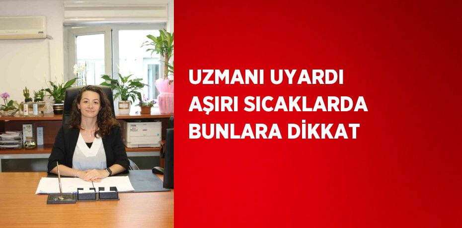 UZMANI UYARDI AŞIRI SICAKLARDA BUNLARA DİKKAT