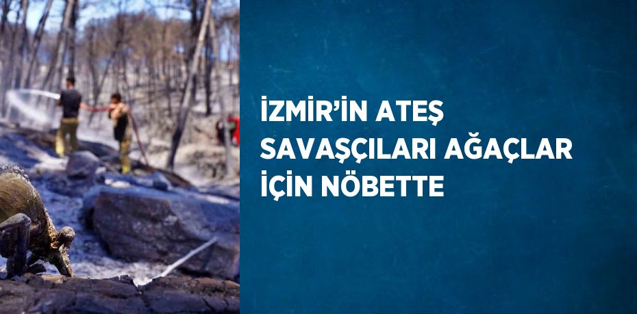 İZMİR’İN ATEŞ SAVAŞÇILARI AĞAÇLAR İÇİN NÖBETTE