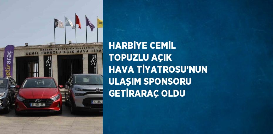 HARBİYE CEMİL TOPUZLU AÇIK HAVA TİYATROSU’NUN ULAŞIM SPONSORU GETİRARAÇ OLDU