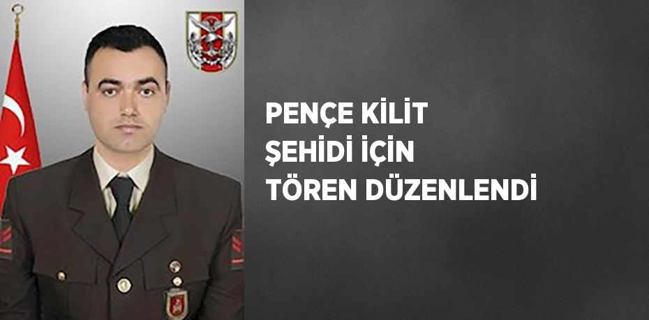 PENÇE KİLİT ŞEHİDİ İÇİN TÖREN DÜZENLENDİ