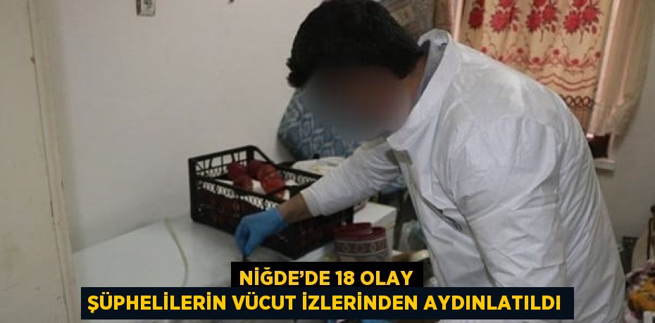 NİĞDE’DE 18 OLAY ŞÜPHELİLERİN VÜCUT İZLERİNDEN AYDINLATILDI