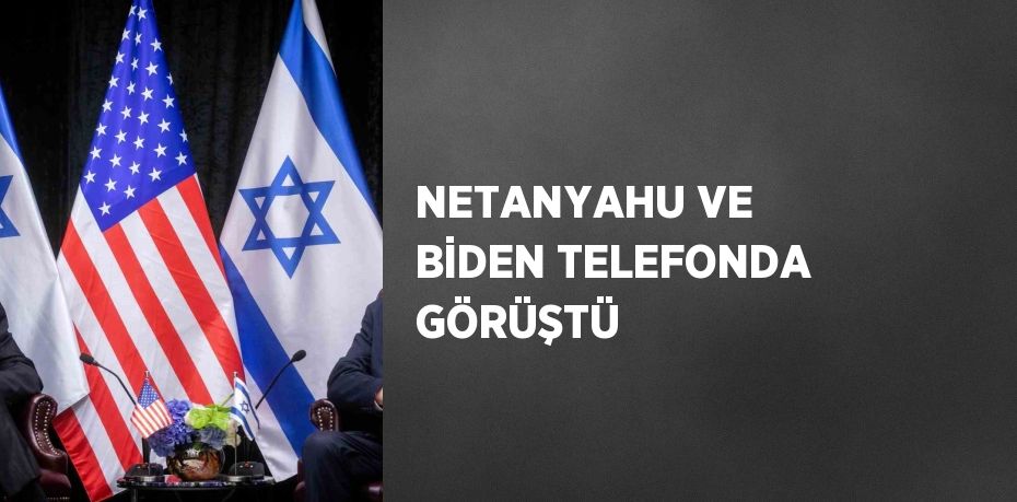 NETANYAHU VE BİDEN TELEFONDA GÖRÜŞTÜ