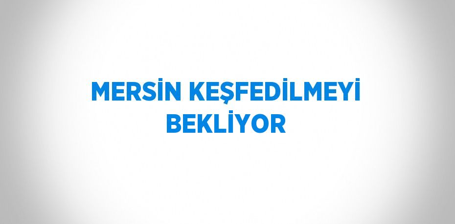 MERSİN KEŞFEDİLMEYİ BEKLİYOR