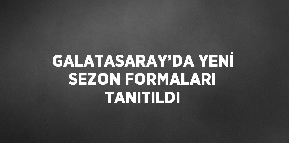 GALATASARAY’DA YENİ SEZON FORMALARI TANITILDI