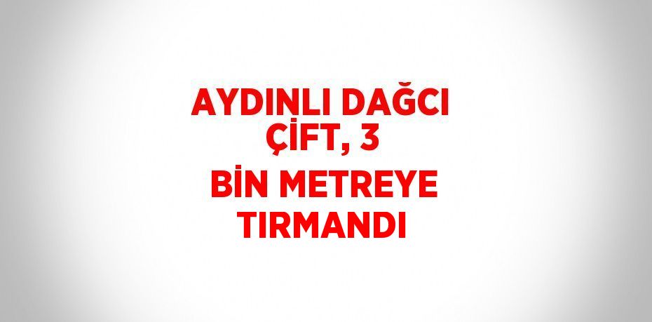 AYDINLI DAĞCI ÇİFT, 3 BİN METREYE TIRMANDI