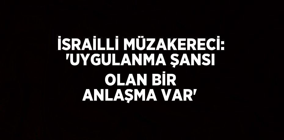 İSRAİLLİ MÜZAKERECİ: 'UYGULANMA ŞANSI OLAN BİR ANLAŞMA VAR'