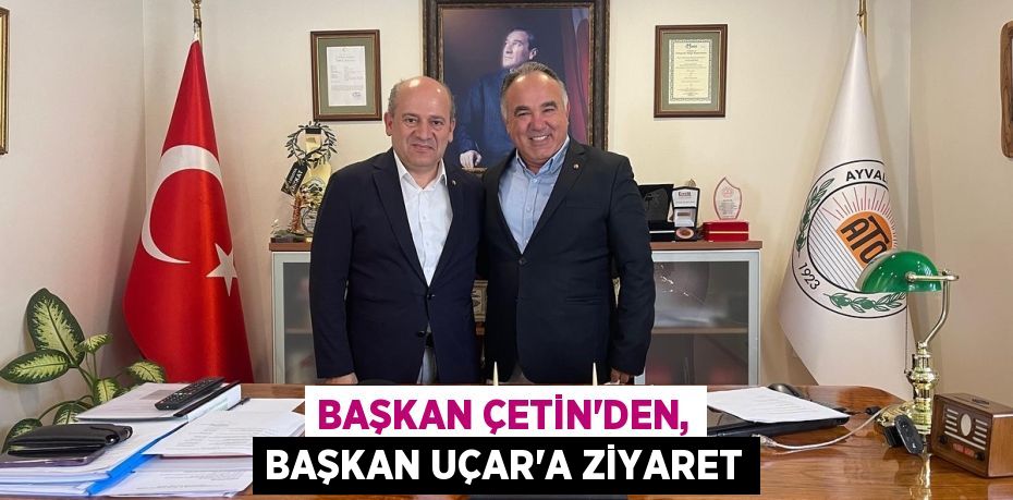 BAŞKAN ÇETİN’DEN, BAŞKAN UÇAR’A ZİYARET