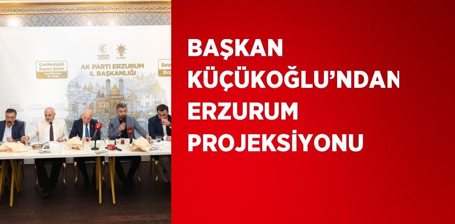 BAŞKAN KÜÇÜKOĞLU’NDAN ERZURUM PROJEKSİYONU