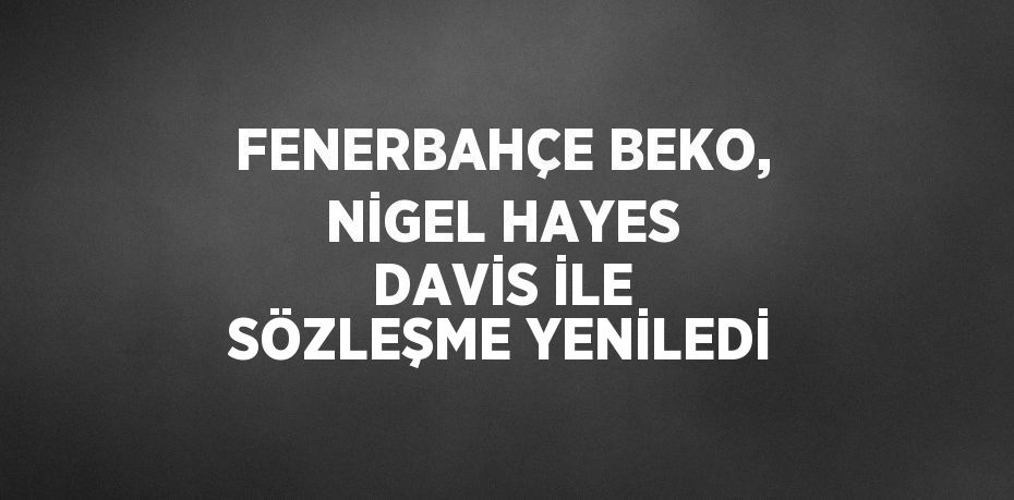 FENERBAHÇE BEKO, NİGEL HAYES DAVİS İLE SÖZLEŞME YENİLEDİ