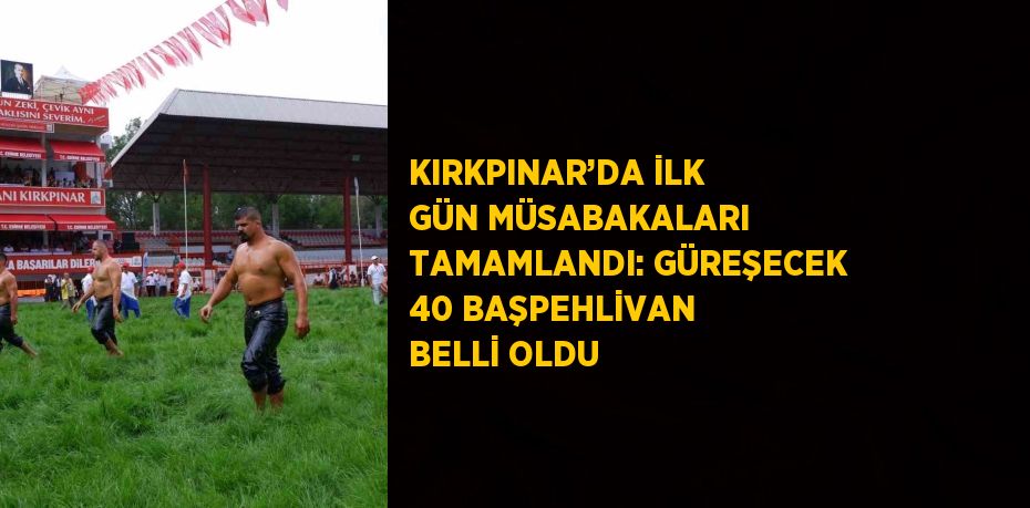 KIRKPINAR’DA İLK GÜN MÜSABAKALARI TAMAMLANDI: GÜREŞECEK 40 BAŞPEHLİVAN BELLİ OLDU