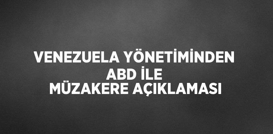 VENEZUELA YÖNETİMİNDEN ABD İLE MÜZAKERE AÇIKLAMASI