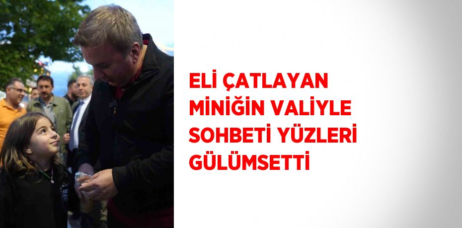 ELİ ÇATLAYAN MİNİĞİN VALİYLE SOHBETİ YÜZLERİ GÜLÜMSETTİ