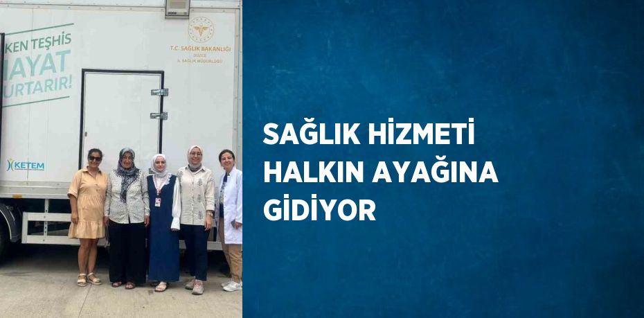 SAĞLIK HİZMETİ HALKIN AYAĞINA GİDİYOR