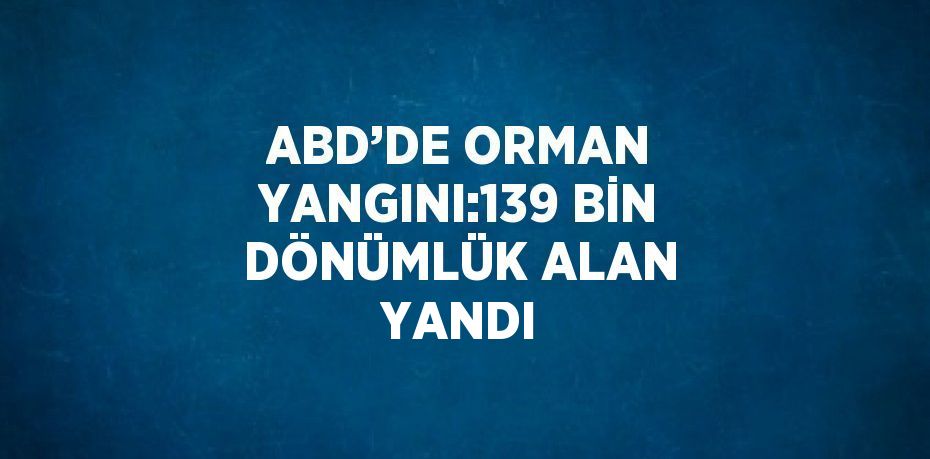 ABD’DE ORMAN YANGINI:139 BİN DÖNÜMLÜK ALAN YANDI