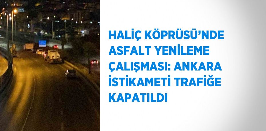 HALİÇ KÖPRÜSÜ’NDE ASFALT YENİLEME ÇALIŞMASI: ANKARA İSTİKAMETİ TRAFİĞE KAPATILDI